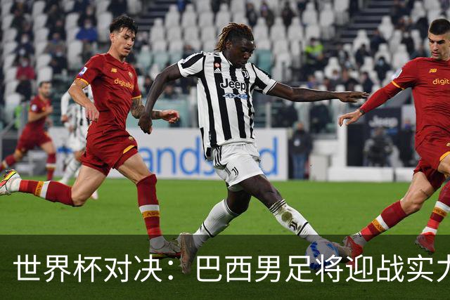 世界杯对决：巴西男足将迎战实力不俗的日本队