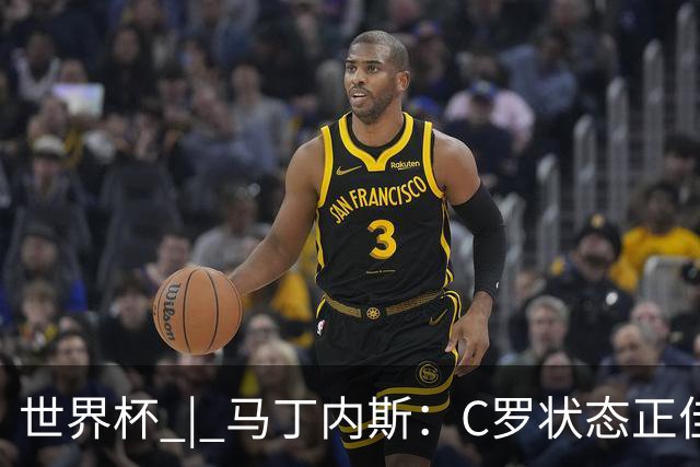 世界杯 | 马丁内斯：C罗状态正佳