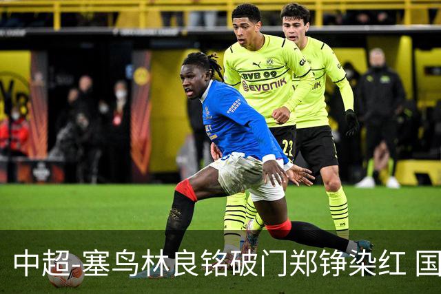 中超-塞鸟林良铭破门郑铮染红 国安2-0泰山取三连胜