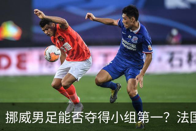 挪威男足能否夺得小组第一？法国男足在淘汰赛的专注度如何？