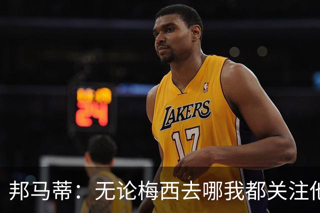 邦马蒂：无论梅西去哪我都关注他 亚马尔一上场西班牙就不一样了