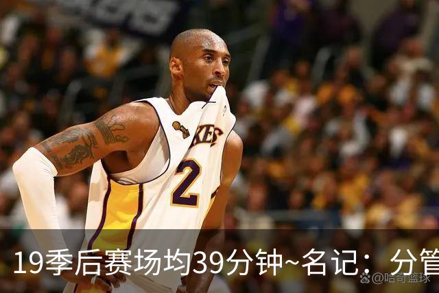 19季后赛场均39分钟~名记：分管球员健康的副总有助于猛龙追小卡