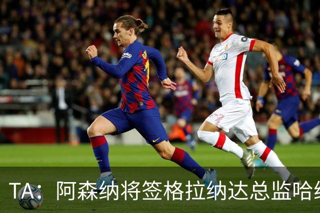 TA：阿森纳将签格拉纳达总监哈维尔·阿隆索，他曾与贝尔塔共事